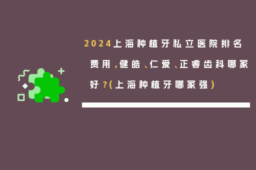 2024上海种植牙私立医院排名费用，健皓、仁爱、正睿齿科哪家好？(上海种植牙哪家强)